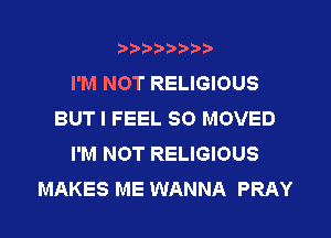 ?)?Db'b't,t
I'M NOT RELIGIOUS
BUT I FEEL SO MOVED
I'M NOT RELIGIOUS
MAKES ME WANNA PRAY
