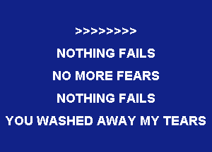 3???) ))

NOTHING FAILS
NO MORE FEARS

NOTHING FAILS
YOU WASHED AWAY MY TEARS