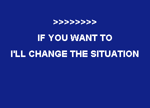 t888w'i'bb

IF YOU WANT TO
I'LL CHANGE THE SITUATION