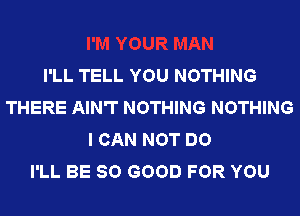 I'LL TELL YOU NOTHING
THERE AIN'T NOTHING NOTHING
I CAN NOT DO
I'LL BE SO GOOD FOR YOU