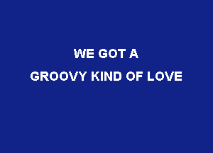 WE GOT A
GROOVY KIND OF LOVE