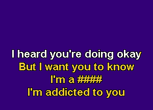 I heard you're doing okay

But I want you to know
I'm a W
I'm addicted to you