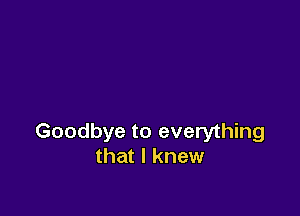 Goodbye to everything
that I knew