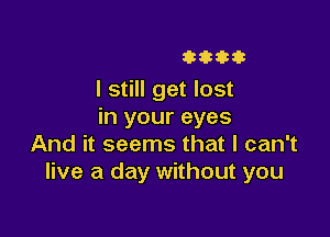 3333333

I still get lost
in your eyes

And it seems that I can't
live a day without you