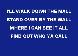 I'LL WALK DOWN THE MALL
STAND OVER BY THE WALL
WHERE I CAN SEE IT ALL
FIND OUT WHO YA CALL