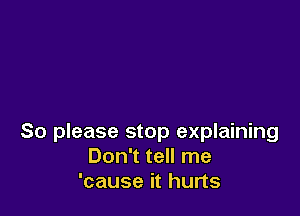 So please stop explaining
Don't tell me
'cause it hurts