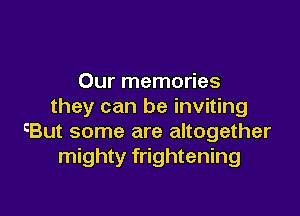 Our memories
they can be inviting

cBut some are altogether
mighty frightening