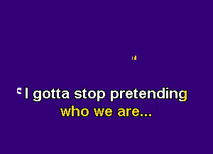 cl gotta stop pretending
who we are...