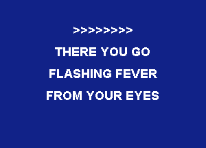 b)) I )I

THERE YOU GO
FLASHING FEVER

FROM YOUR EYES