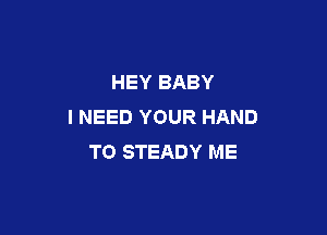 HEY BABY
I NEED YOUR HAND

TO STEADY ME