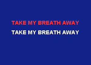 TAKE MY BREATH AWAY