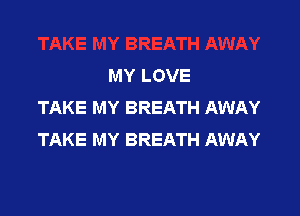 MY LOVE
TAKE MY BREATH AWAY

TAKE MY BREATH AWAY