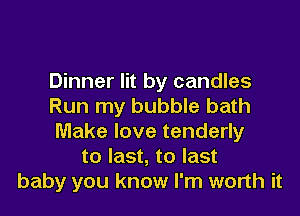 Dinner lit by candles
Run my bubble bath

Make love tenderly
to last, to last
baby you know I'm worth it