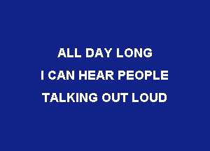 ALL DAY LONG
I CAN HEAR PEOPLE

TALKING OUT LOUD