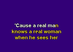 'Cause a real man

knows a real woman
when he sees her