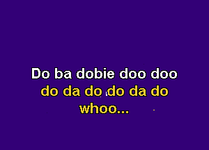 Do ba dobie doo doo

do da do .do da do
whoo...