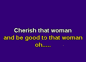 Cherish that woman

and be good to that woman
oh .....