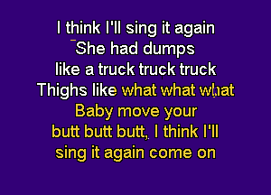 I think I'll sing it again
-She had dumps
like a truck truck truck
Thighs like what what what
Baby move your
butt butt butt, I think I'll

sing it again come on I