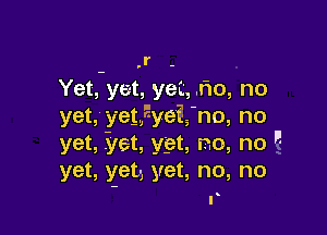 .r -
Yet, yet, yet,.r'10, no
yet,y'eg.,5yei5'no, no

yet, Slat, ypt, no, no 
yet, get, yet, no, no
r