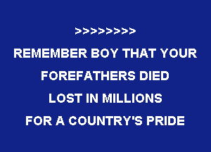 REMEMBER BOY THAT YOUR
FOREFATHERS DIED
LOST IN MILLIONS
FOR A COUNTRY'S PRIDE