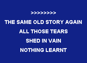 t888w'i'bb

THE SAME OLD STORY AGAIN
ALL THOSE TEARS

SHED IN VAIN
NOTHING LEARNT