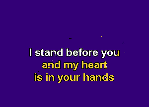 I stand before you ,

and my heart.
is in your hands