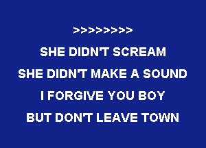 SHE DIDN'T SCREAM
SHE DIDN'T MAKE A SOUND
I FORGIVE YOU BOY
BUT DON'T LEAVE TOWN