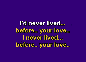 I'd never lived...
before.. your love.. ,

lneverhved.
before.. your love..