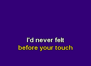 I'd never felt
before your touch