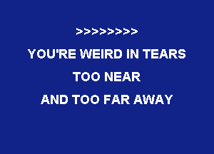 t888w'i'bb

YOU'RE WEIRD IN TEARS
TOO NEAR

AND TOO FAR AWAY