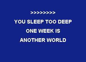 b),D' t.

YOU SLEEP TOO DEEP
ONE WEEK IS

ANOTHER WORLD