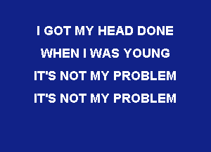 I GOT MY HEAD DONE
WHEN I WAS YOUNG
IT'S NOT MY PROBLEM
IT'S NOT MY PROBLEM

g