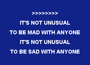 IT'S NOT UNUSUAL

TO BE MAD WITH ANYONE
IT'S NOT UNUSUAL

TO BE SAD WITH ANYONE