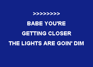 t888w'i'bb

BABE YOU'RE
GETTING CLOSER

THE LIGHTS ARE GOIN' DIM