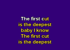 The first cut
is the deepest

baby I know
The first cut
is the deepest