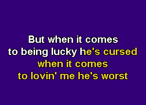 But when it comes
to being lucky he's cursed

when it comes
to lovin' me he's worst