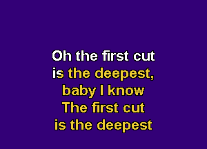 Oh the first cut
is the deepest,

baby I know
The first cut
is the deepest