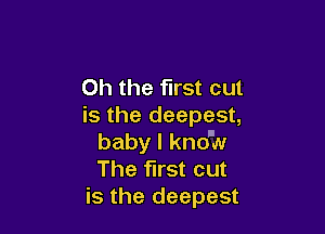 Oh the first cut
is the deepest,

baby I kno'w
The first cut
is the deepest