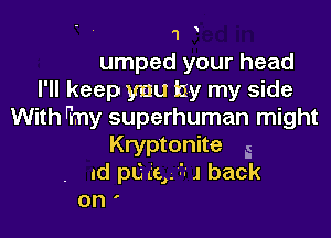 1
umped your head
I'll keep ynu try my side
With ritny superhuman might

Kryptonite g
nd pucer 3'1 back

OH'