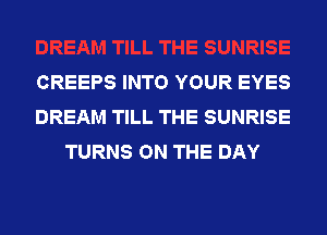 CREEPS INTO YOUR EYES
DREAM TILL THE SUNRISE
TURNS ON THE DAY