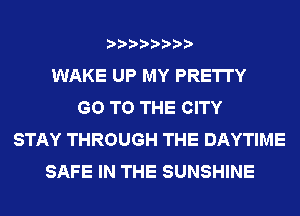 WAKE UP MY PRETTY
GO TO THE CITY
STAY THROUGH THE DAYTIME
SAFE IN THE SUNSHINE