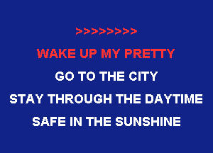 GO TO THE CITY
STAY THROUGH THE DAYTIME
SAFE IN THE SUNSHINE
