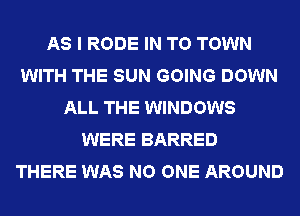 AS I RODE IN TO TOWN
WITH THE SUN GOING DOWN
ALL THE WINDOWS
WERE BARRED
THERE WAS NO ONE AROUND