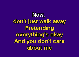 Now,
don't just walk away
Pretending

everything's okay
And you don't care
about me