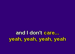 and I don't care...
yeah,yeah,yeah,yeah