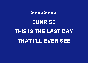 b),D' t.

SUNRISE
THIS IS THE LAST DAY

THAT I'LL EVER SEE