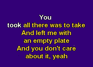 You
took all there was to take
And left me with

an empty plate
And you don't care
about it, yeah