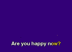 Are you happy now?