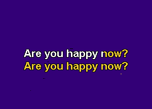 Are you happy now?

Are you happy now?