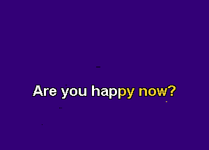 Are you happy now?